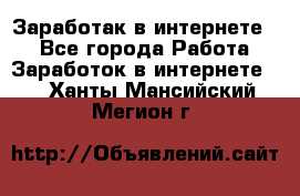 Заработак в интернете   - Все города Работа » Заработок в интернете   . Ханты-Мансийский,Мегион г.